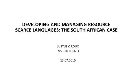 DEVELOPING AND MANAGING RESOURCE SCARCE LANGUAGES: THE SOUTH AFRICAN CASE JUSTUS C ROUX IMS STUTTGART 13.07.2015.