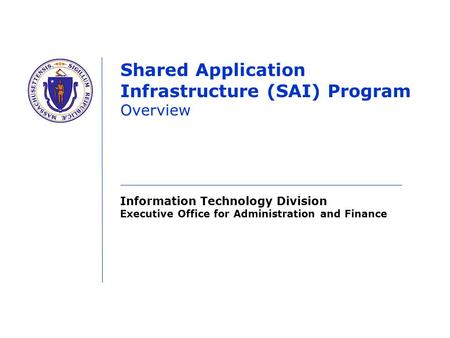 Information Technology Division Executive Office for Administration and Finance Shared Application Infrastructure (SAI) Program Overview.