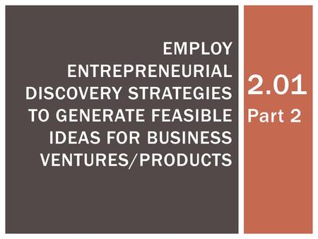 2.01 Part 2 EMPLOY ENTREPRENEURIAL DISCOVERY STRATEGIES TO GENERATE FEASIBLE IDEAS FOR BUSINESS VENTURES/PRODUCTS.
