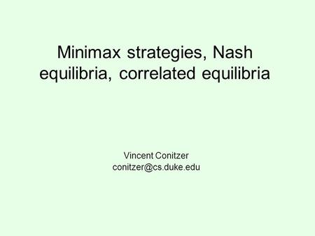 Minimax strategies, Nash equilibria, correlated equilibria Vincent Conitzer