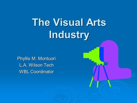 The Visual Arts Industry Phyllis M. Montuori L.A. Wilson Tech WBL Coordinator.