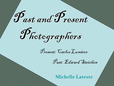 P ast and P resent P hotographers Michelle Lateste Present: Carlos Lumiere Past: Edward Steichen.