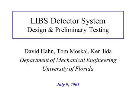 LIBS Detector System Design & Preliminary Testing David Hahn, Tom Moskal, Ken Iida Department of Mechanical Engineering University of Florida July 9, 2001.