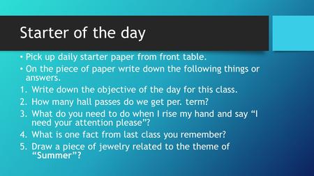 Starter of the day Pick up daily starter paper from front table. On the piece of paper write down the following things or answers. 1.Write down the objective.
