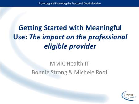Protecting and Promoting the Practice of Good Medicine Getting Started with Meaningful Use: The impact on the professional eligible provider MMIC Health.
