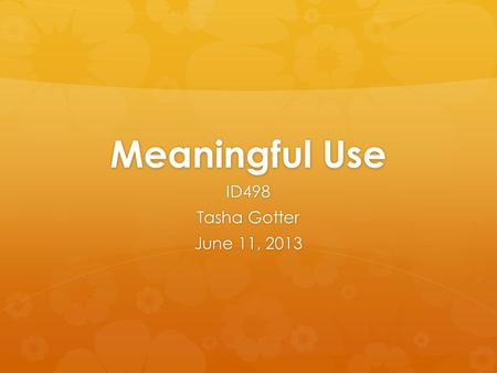 Meaningful Use ID498 Tasha Gotter June 11, 2013. Introduction  Positive impact on health care  Positive impact on patients  Provides accurate information.