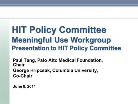 HIT Policy Committee Meaningful Use Workgroup Presentation to HIT Policy Committee Paul Tang, Palo Alto Medical Foundation, Chair George Hripcsak, Columbia.
