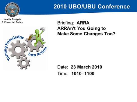 2010 UBO/UBU Conference Health Budgets & Financial Policy Briefing: ARRA ARRAn't You Going to Make Some Changes Too? Date: 23 March 2010 Time: 1010–1100.