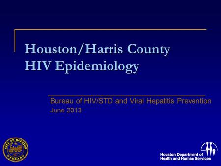 Houston/Harris County HIV Epidemiology Bureau of HIV/STD and Viral Hepatitis Prevention June 2013.