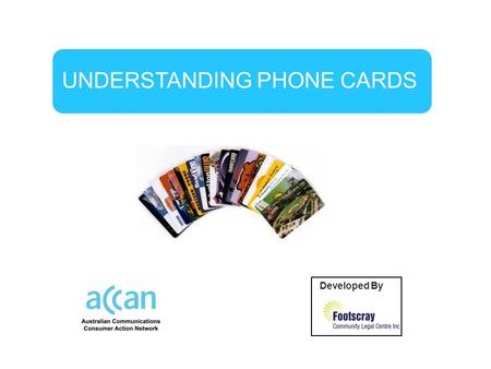 UNDERSTANDING PHONE CARDS Developed By by. Before buying a phone card you need to understand:  What you are buying.  How much it will cost you to ring.