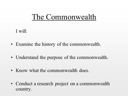 The Commonwealth I will: Examine the history of the commonwealth.