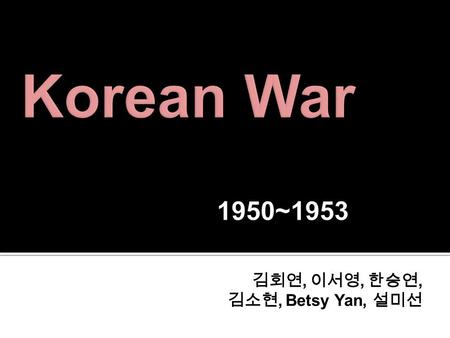 김회연, 이서영, 한승연, 김소현, Betsy Yan, 설미선. Ⅰ. Background of Korean War Ⅱ. Process of Korean War Ⅲ. Effects of Korean war Ⅳ. Intervention of International Organization.