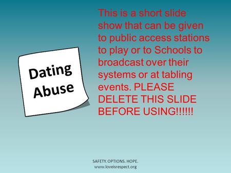 SAFETY. OPTIONS. HOPE. www.loveisrespect.org Dating Abuse This is a short slide show that can be given to public access stations to play or to Schools.