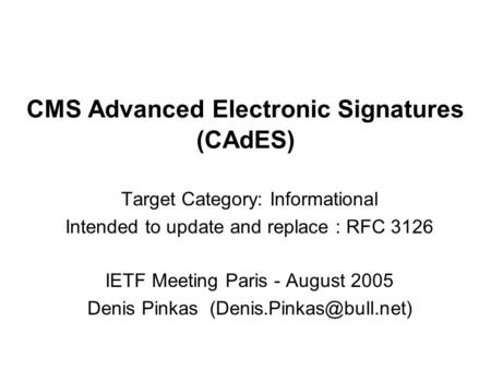 CMS Advanced Electronic Signatures (CAdES) Target Category: Informational Intended to update and replace : RFC 3126 IETF Meeting Paris - August 2005 Denis.