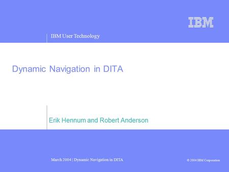IBM User Technology March 2004 | Dynamic Navigation in DITA © 2004 IBM Corporation Dynamic Navigation in DITA Erik Hennum and Robert Anderson.