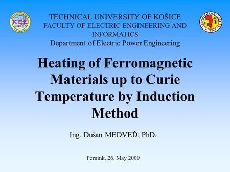 Heating of Ferromagnetic Materials up to Curie Temperature by Induction Method Ing. Dušan MEDVEĎ, PhD. Pernink, 26. May 2009 TECHNICAL UNIVERSITY OF KOŠICE.