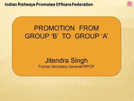 PROMOTION FROM GROUP ‘B’ TO GROUP ‘A’ Jitendra Singh Former Secretary General/IRPOF.