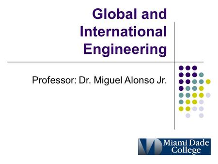 Global and International Engineering Professor: Dr. Miguel Alonso Jr.