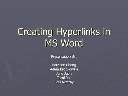Creating Hyperlinks in MS Word Presentation By: Harrison Chang Adam Kropkowski Julie Jeon Carol Jun Paul Rattray.