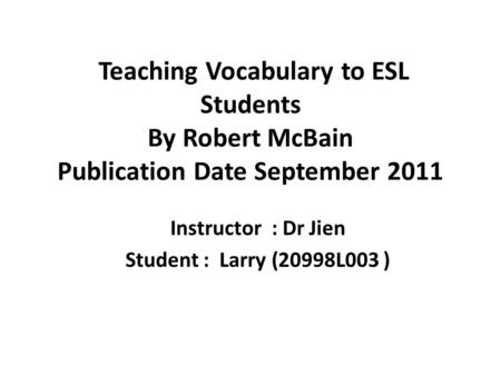 Teaching Vocabulary to ESL Students By Robert McBain Publication Date September 2011 Instructor : Dr Jien Student : Larry (20998L003 )