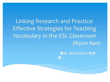 Linking Research and Practice: Effective Strategies for Teaching Vocabulary in the ESL Classroom Jihyun Nam 學生 : NA1C0014 李羿 霈.