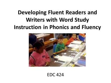 Developing Fluent Readers and Writers with Word Study Instruction in Phonics and Fluency EDC 424.