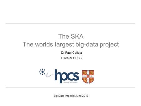 Big Data Imperial June 2013 Dr Paul Calleja Director HPCS The SKA The worlds largest big-data project.