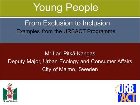 1 Mr Lari Pitkä-Kangas Deputy Major, Urban Ecology and Consumer Affairs City of Malmö, Sweden Young People From Exclusion to Inclusion Examples from the.