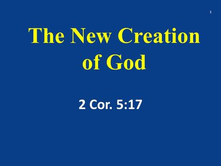 The New Creation of God 2 Cor. 5:17 1. Therefore if any man be in Christ, he is a new creature: (Creation – ASV) old things are passed away; behold, all.