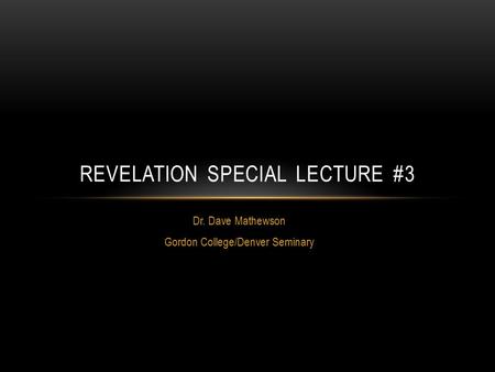 Dr. Dave Mathewson Gordon College/Denver Seminary REVELATION SPECIAL LECTURE #3.