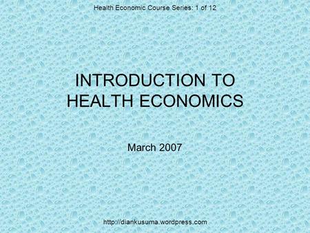 INTRODUCTION TO HEALTH ECONOMICS March 2007 Health Economic Course Series: 1 of 12