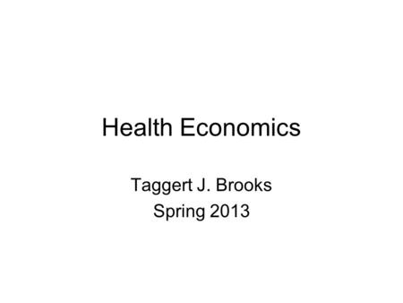 Health Economics Taggert J. Brooks Spring 2013. “The curious task of economics is to demonstrate to men how little they really know about what they imagine.