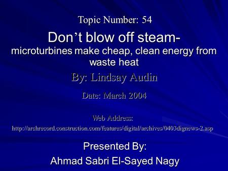 Don ’ t blow off steam- microturbines make cheap, clean energy from waste heat Presented By: Ahmad Sabri El-Sayed Nagy By: Lindsay Audin Web Address:
