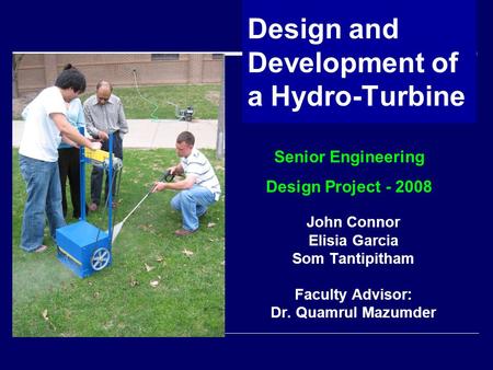 Design and Development of a Hydro-Turbine John Connor Elisia Garcia Som Tantipitham Faculty Advisor: Dr. Quamrul Mazumder Senior Engineering Design Project.