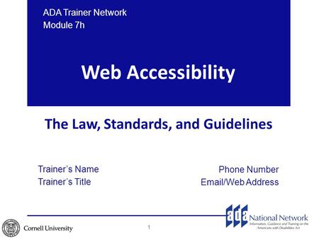Web Accessibility The Law, Standards, and Guidelines Trainer’s Name Trainer’s Title Phone Number Email/Web Address ADA Trainer Network Module 7h 1.