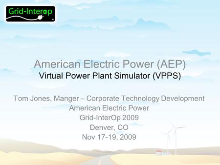 American Electric Power (AEP) Virtual Power Plant Simulator (VPPS) Tom Jones, Manger – Corporate Technology Development American Electric Power Grid-InterOp.