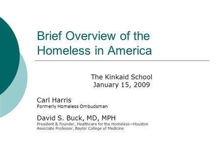 Brief Overview of the Homeless in America The Kinkaid School January 15, 2009 Carl Harris Formerly Homeless Ombudsman David S. Buck, MD, MPH President.
