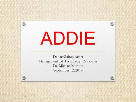ADDIE Danae Gaines Acker Management of Technology Resources Dr. Michael Murphy September 12, 2014.