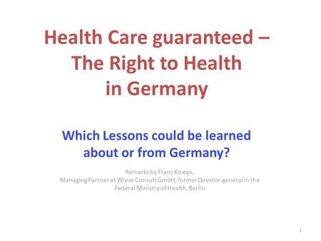 Health Care guaranteed – The Right to Health in Germany Which Lessons could be learned about or from Germany? Remarks by Franz Knieps, Managing Partner.