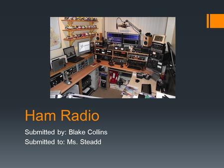 Ham Radio Submitted by: Blake Collins Submitted to: Ms. Steadd.
