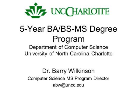 5-Year BA/BS-MS Degree Program Department of Computer Science University of North Carolina Charlotte Dr. Barry Wilkinson Computer Science MS Program Director.