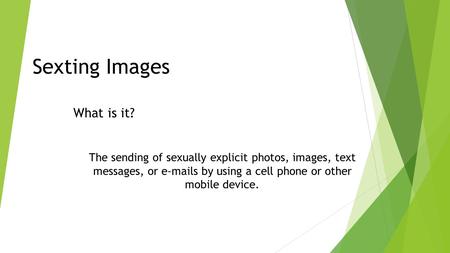 Sexting Images What is it? The sending of sexually explicit photos, images, text messages, or e-mails by using a cell phone or other mobile device.