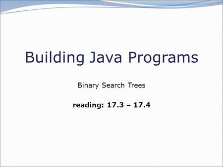 Building Java Programs Binary Search Trees reading: 17.3 – 17.4.