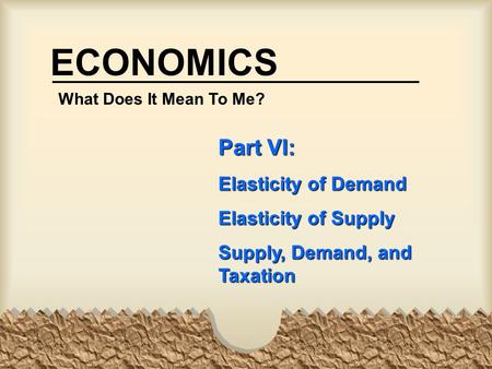 ECONOMICS Part VI: Elasticity of Demand Elasticity of Supply