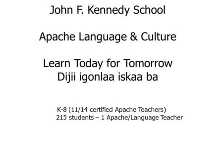 John F. Kennedy School Apache Language & Culture Learn Today for Tomorrow Dijii igonlaa iskaa ba K-8 (11/14 certified Apache Teachers) 215 students – 1.