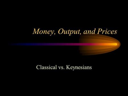Money, Output, and Prices Classical vs. Keynesians.