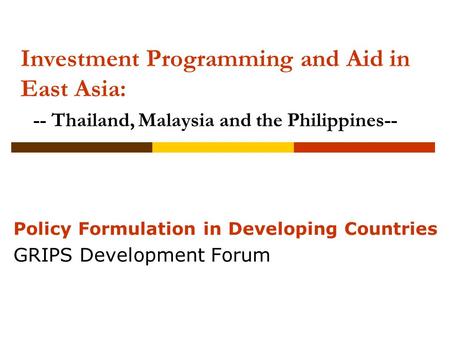 Investment Programming and Aid in East Asia: -- Thailand, Malaysia and the Philippines-- Policy Formulation in Developing Countries GRIPS Development Forum.