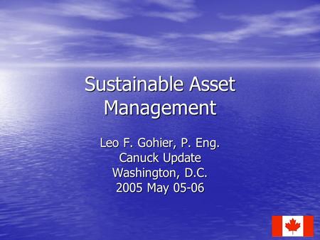 Sustainable Asset Management Leo F. Gohier, P. Eng. Canuck Update Washington, D.C. 2005 May 05-06.