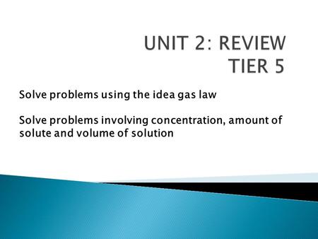 UNIT 2: REVIEW TIER 5 Solve problems using the idea gas law