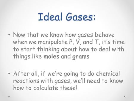 Ideal Gases: Now that we know how gases behave when we manipulate P, V, and T, it’s time to start thinking about how to deal with things like moles and.